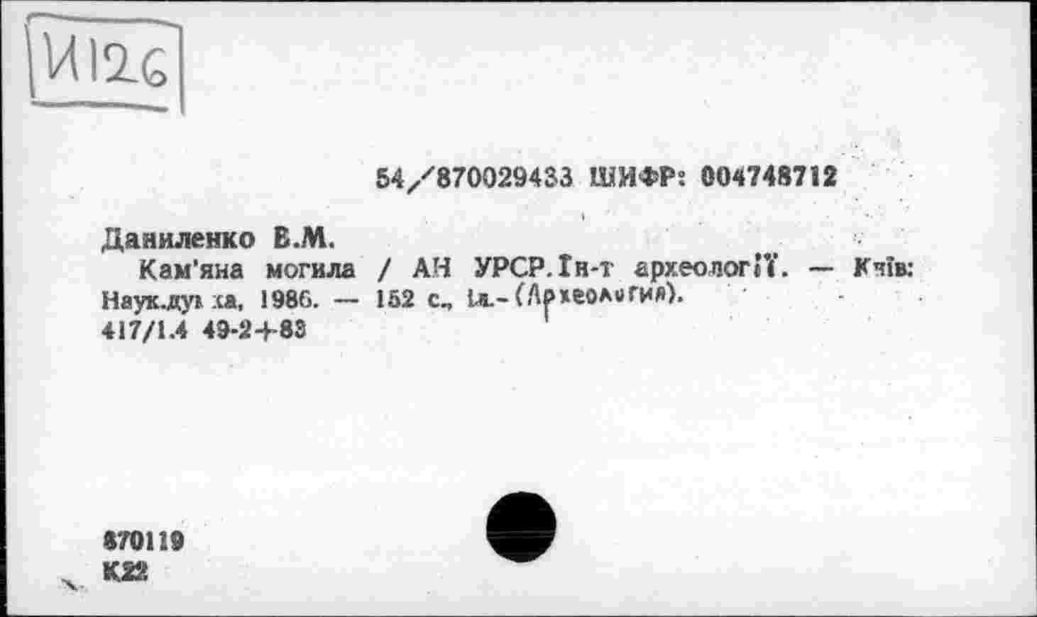 ﻿
54/870029433 ШИФР; 004748712
Даниленко Е.М.
Кам'яна могила / АН УРСР.Ін-т археології. — Кчїв: Наук-дун :са, 1986. — 152 с„ 1л. - (А₽хеол»гия).
417/1.4 49-2+83
870119
К22